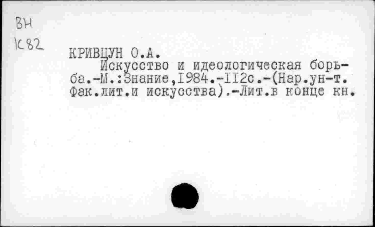 ﻿КРИВЦУН О.А.
Искусство и идеологическая борь-ба.-М. :3нание,1984.-П2с.-(Нар.ун-т. Фак.лит.и искусства).-Лит.в конце кн.